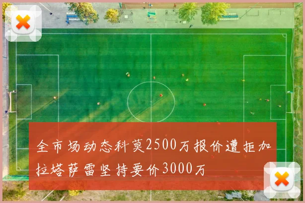 全市场动态科莫2500万报价遭拒加拉塔萨雷坚持要价3000万