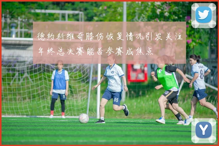德约科维奇膝伤恢复情况引发关注年终总决赛能否参赛成焦点