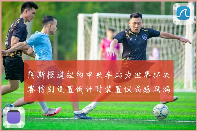 阿斯报道纽约中央车站为世界杯决赛特别设置倒计时装置仪式感满满