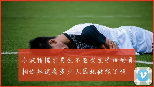 小波特揭示男生不查女生手机的真相你知道有多少人因此被绿了吗