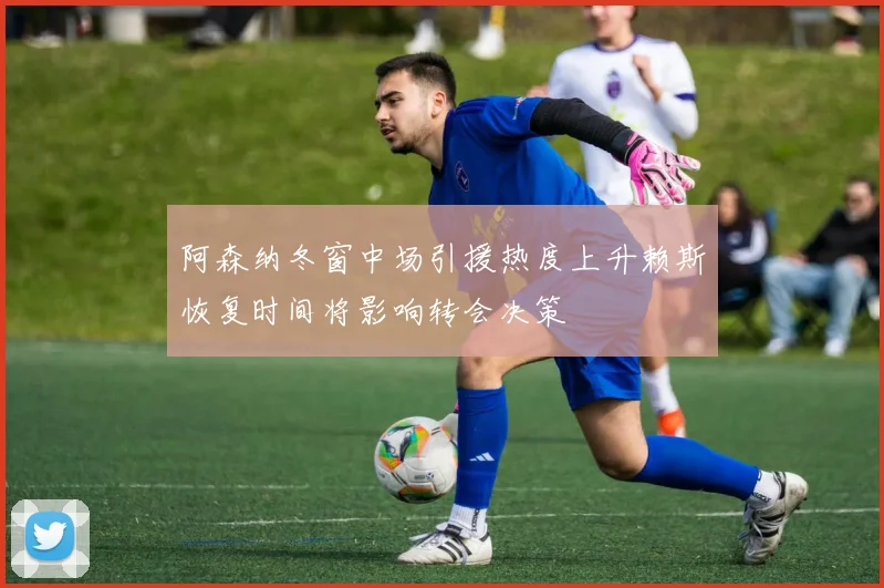 阿森纳冬窗中场引援热度上升赖斯恢复时间将影响转会决策