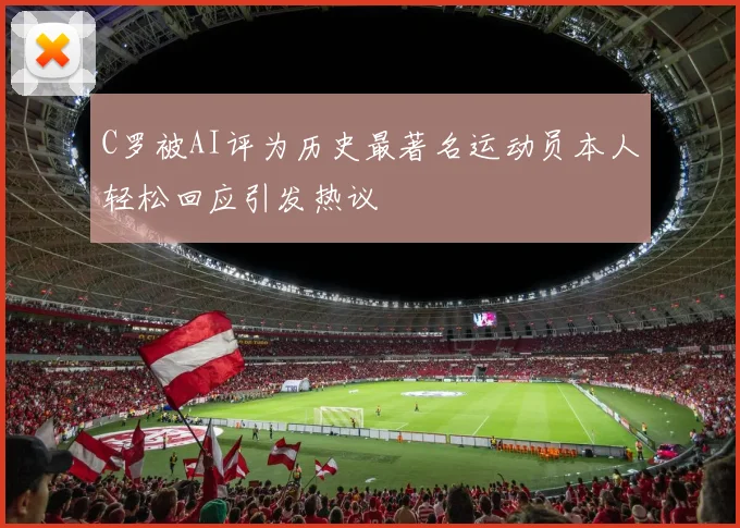 C罗被AI评为历史最著名运动员本人轻松回应引发热议