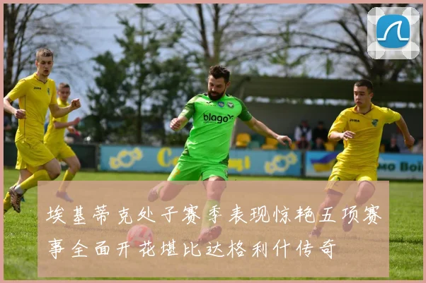 埃基蒂克处子赛季表现惊艳五项赛事全面开花堪比达格利什传奇
