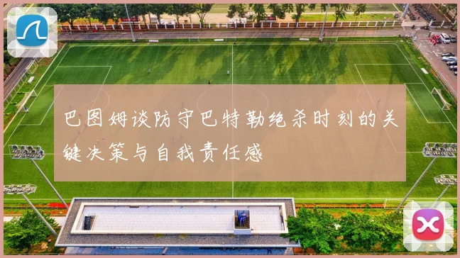 巴图姆谈防守巴特勒绝杀时刻的关键决策与自我责任感