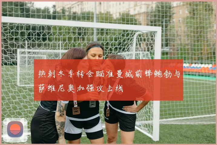 热刺冬季转会瞄准曼城前锋鲍勃与萨维尼奥加强攻击线