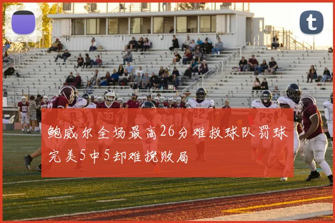 鲍威尔全场最高26分难救球队罚球完美5中5却难挽败局