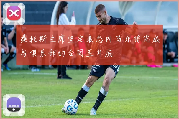 桑托斯主席坚定表态内马尔将完成与俱乐部的合同至年底