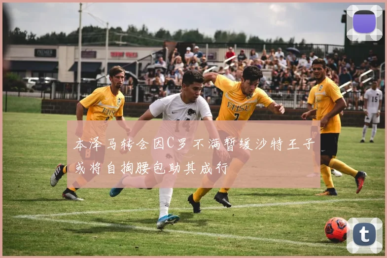 本泽马转会因C罗不满暂缓沙特王子或将自掏腰包助其成行