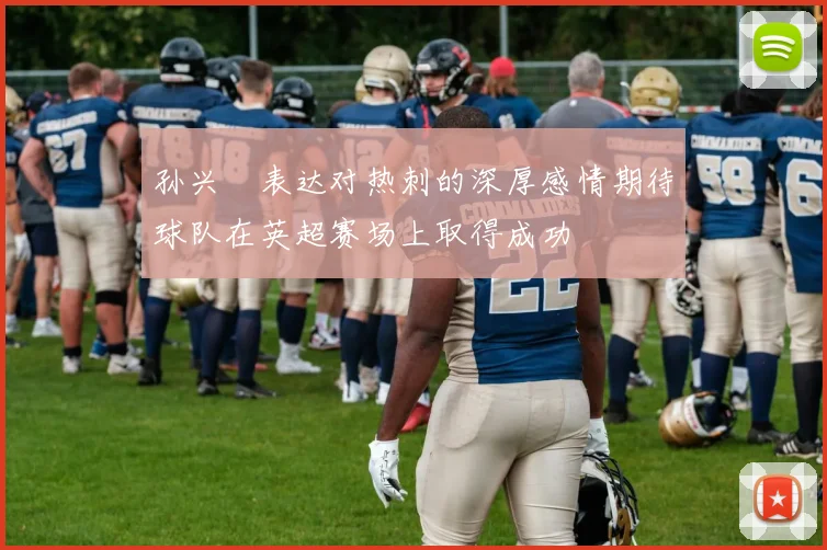 孙兴慜表达对热刺的深厚感情期待球队在英超赛场上取得成功