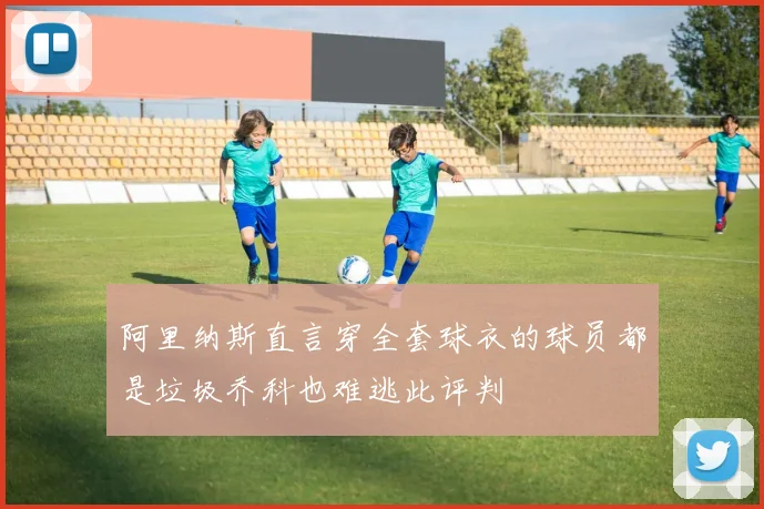 阿里纳斯直言穿全套球衣的球员都是垃圾乔科也难逃此评判