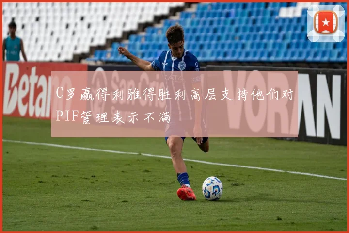 C罗赢得利雅得胜利高层支持他们对PIF管理表示不满