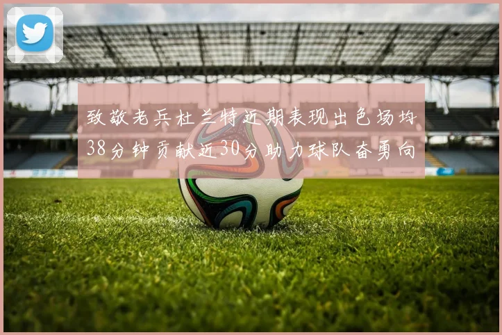 致敬老兵杜兰特近期表现出色场均38分钟贡献近30分助力球队奋勇向前