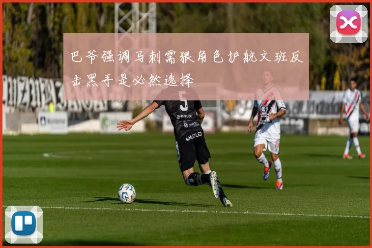 巴爷强调马刺需狠角色护航文班反击黑手是必然选择