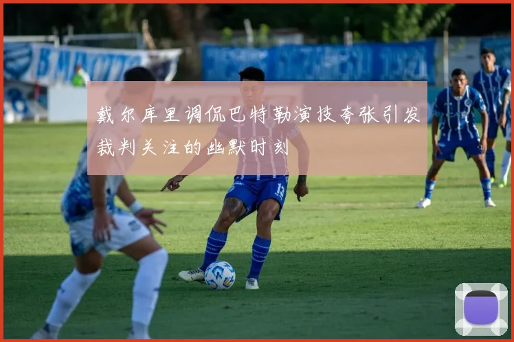 戴尔库里调侃巴特勒演技夸张引发裁判关注的幽默时刻