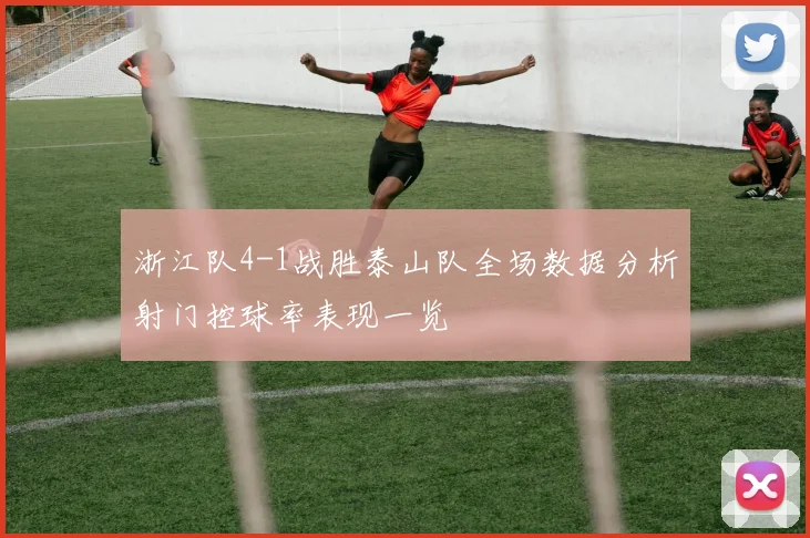 浙江队4-1战胜泰山队全场数据分析射门控球率表现一览