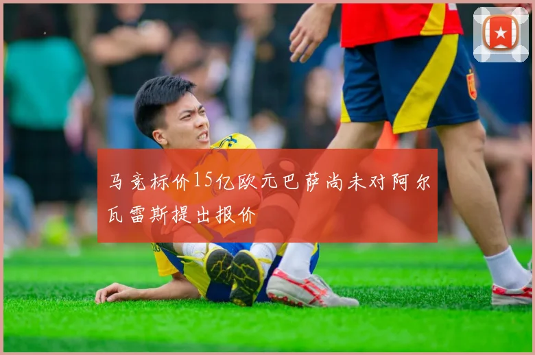 马竞标价15亿欧元巴萨尚未对阿尔瓦雷斯提出报价