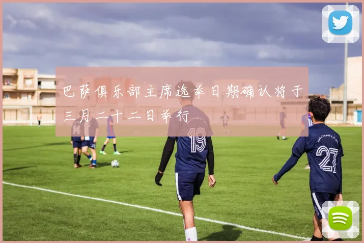 巴萨俱乐部主席选举日期确认将于三月二十二日举行