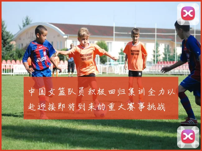 中国女篮队员积极回归集训全力以赴迎接即将到来的重大赛事挑战