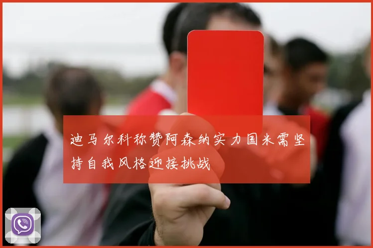 迪马尔科称赞阿森纳实力国米需坚持自我风格迎接挑战