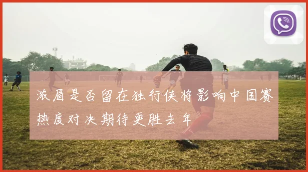 浓眉是否留在独行侠将影响中国赛热度对决期待更胜去年