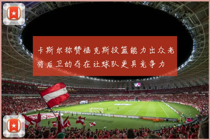 卡斯尔称赞福克斯投篮能力出众老将后卫的存在让球队更具竞争力