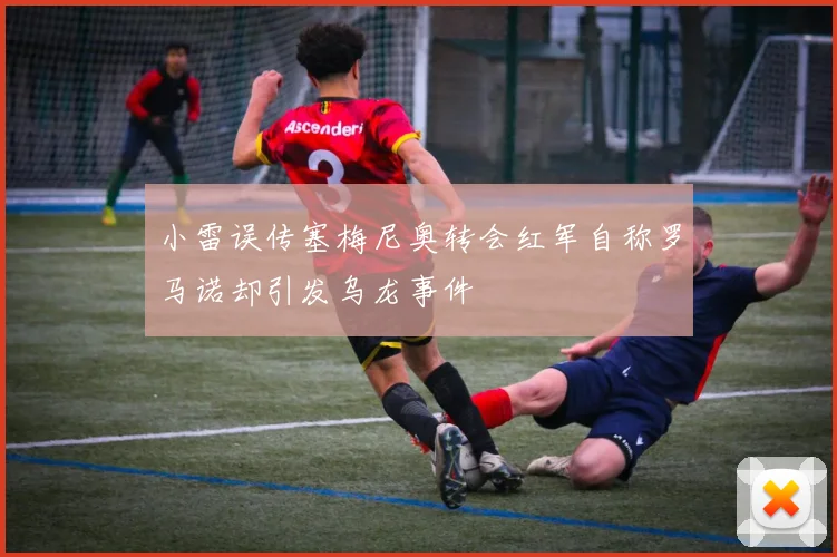 小雷误传塞梅尼奥转会红军自称罗马诺却引发乌龙事件