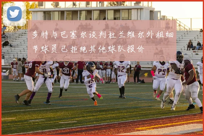 多特与巴塞尔谈判杜兰维尔外租细节球员已拒绝其他球队报价