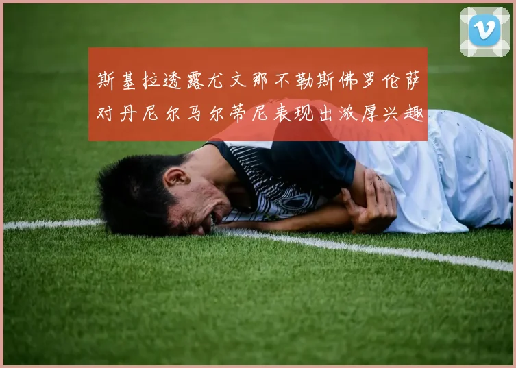 斯基拉透露尤文那不勒斯佛罗伦萨对丹尼尔马尔蒂尼表现出浓厚兴趣