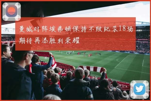 曼城对阵埃弗顿保持不败纪录18场期待再添胜利荣耀