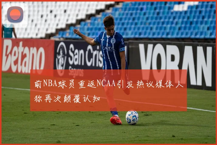 前NBA球员重返NCAA引发热议媒体人称再次颠覆认知